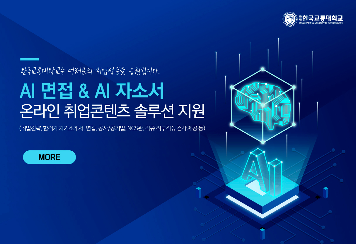 한국교통대학교 한국교통대학교는 여러분의 취업성공을 응원합니다. AI면접&AI자소서 온라인 취어콘텐츠 솔루션 지원(취업전략, 합격자 자기소개서, 면접, 공사/공기업, NCS관, 각종 직무적성 검사 제공 등) MORE