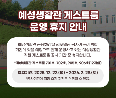 예성생활관 게스트룸 운영 휴지 안내. 예성생활관 공용화장실 리모델링 공사가 동계방학 기간에 있을 예정으로 현재 운영하고 있는 예성생활관 직원 게스트룸을 공사 기간 중 휴지합니다. 예상생활관 게스트룸 701호, 702호, 905호, 906호(12개실) 휴지기간 : 2025. 12. 22.(월) ~ 2026. 2. 28.(토) 공사기간에 따라 휴지 기간은 연장될 수 있음
