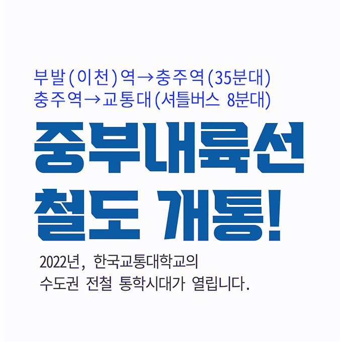 부발(이천)역-충주역(35분대), 충주역-교통대(셔틀버스 8분대) 중부내륙선 철도 개통! 2022년, 한국교통대학교의 수도권 전철 통학시대가 열립니다.