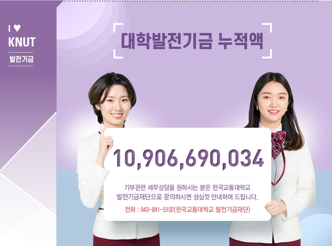 I♥KNUT 발전기금 - 대학발전기금 누적액 10,906,690,034 기부관련 세무상담을 원하시는 분은 한국교통대학교 발전기금재단으로 문의하시면 성심껏 안내하여 드립니다. 전화: 043-841-5102(한국교통대학교 발전기금재단)